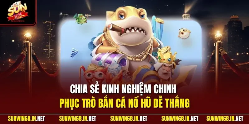 Chia sẻ kinh nghiệm chinh phục trò bắn cá nổ hũ dễ thắng