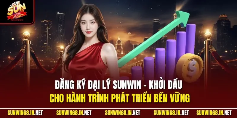 Đăng ký đại lý SUNWIN - Khởi đầu cho hành trình phát triển bền vững