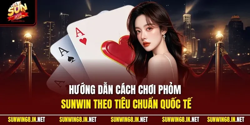 Hướng dẫn cách chơi phỏm SUNWIN theo tiêu chuẩn quốc tế