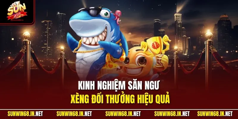 Kinh nghiệm săn ngư xèng đổi thưởng hiệu quả