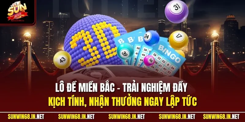 Lô đề miền Bắc - trải nghiệm đầy kịch tính, nhận thưởng ngay lập tức