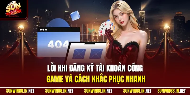 Lỗi khi đăng ký tài khoản cổng game và cách khắc phục nhanh
