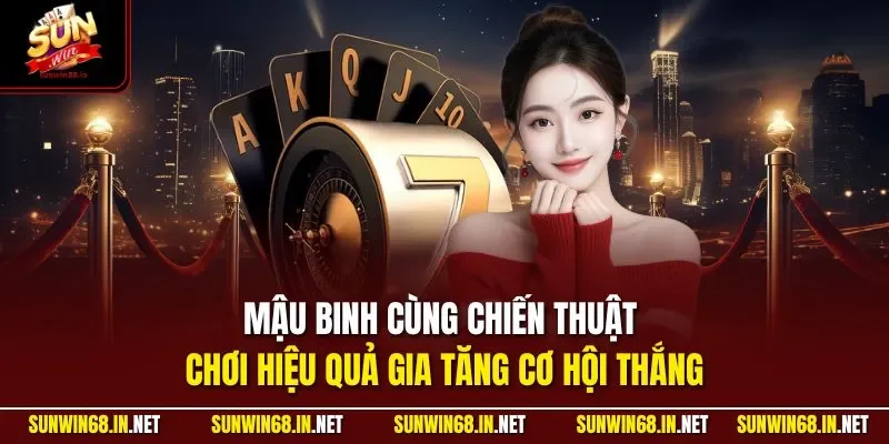 Mậu Binh cùng chiến thuật chơi hiệu quả gia tăng cơ hội thắng
