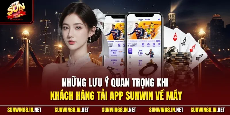 Những lưu ý quan trọng khi khách hàng tải app SUNWIN về máy
