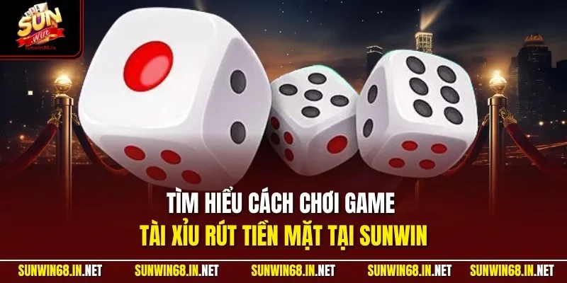 Tìm hiểu cách chơi game tài xỉu rút tiền mặt tại SUNWIN