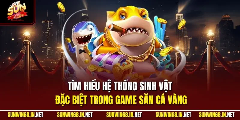 Tìm hiểu hệ thống sinh vật đặc biệt trong game săn cá vàng