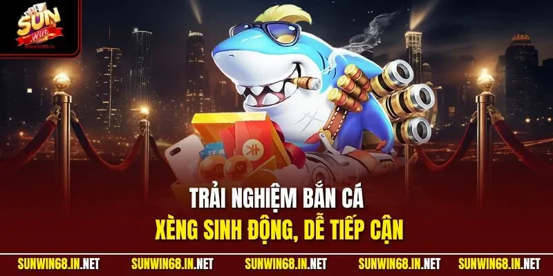 Trải nghiệm bắn cá xèng sinh động, dễ tiếp cận